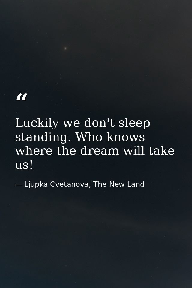 Luckily we don't sleep standing. Who knows where the dream will take us! — Ljupka Cvetanova, The New Land