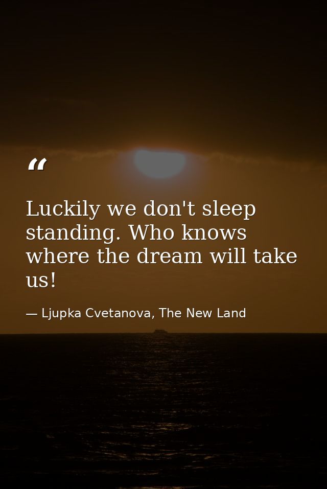 Luckily we don't sleep standing. Who knows where the dream will take us! — Ljupka Cvetanova, The New Land