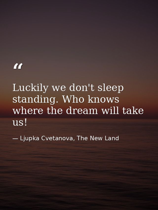 Luckily we don't sleep standing. Who knows where the dream will take us! — Ljupka Cvetanova, The New Land