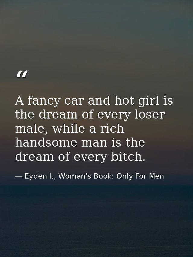 A fancy car and hot girl is the dream of every loser male, while a rich handsome man is the dream of every bitch. — Eyden I., Woman's Book: Only For Men