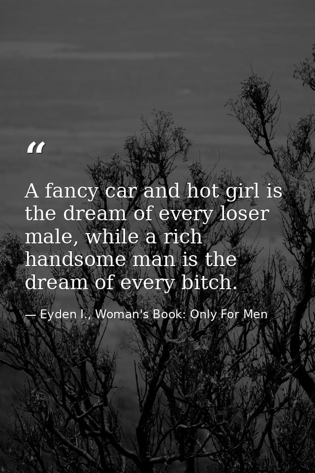A fancy car and hot girl is the dream of every loser male, while a rich handsome man is the dream of every bitch. — Eyden I., Woman's Book: Only For Men
