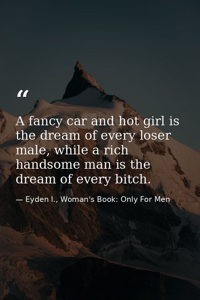 A fancy car and hot girl is the dream of every loser male, while a rich handsome man is the dream of every bitch. — Eyden I., Woman's Book: Only For Men