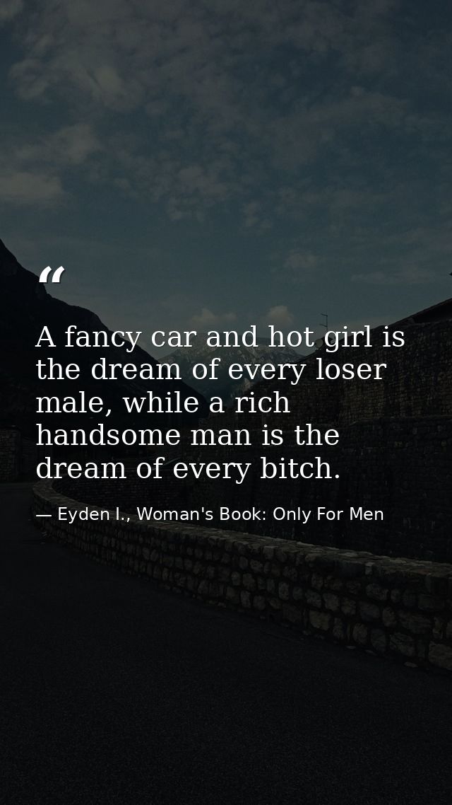 A fancy car and hot girl is the dream of every loser male, while a rich handsome man is the dream of every bitch. — Eyden I., Woman's Book: Only For Men