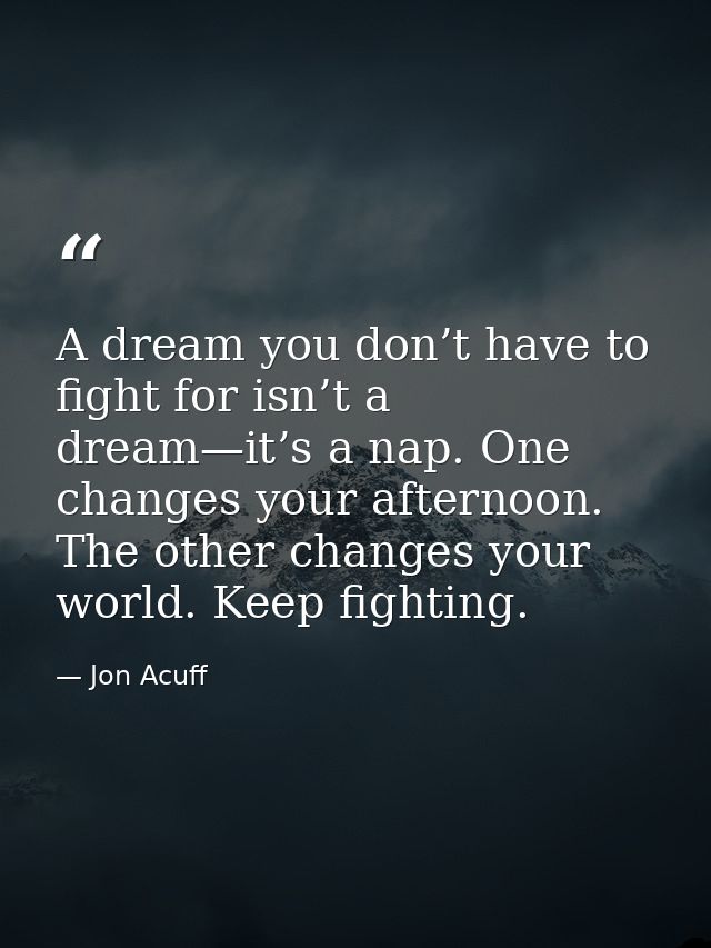 A dream you don’t have to fight for isn’t a dream—it’s a nap. One changes your afternoon. The other changes your world.  — Jon Acuff