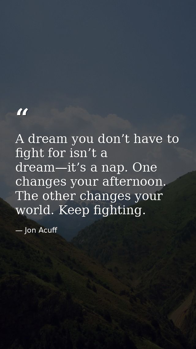 A dream you don’t have to fight for isn’t a dream—it’s a nap. One changes your afternoon. The other changes your world.  — Jon Acuff