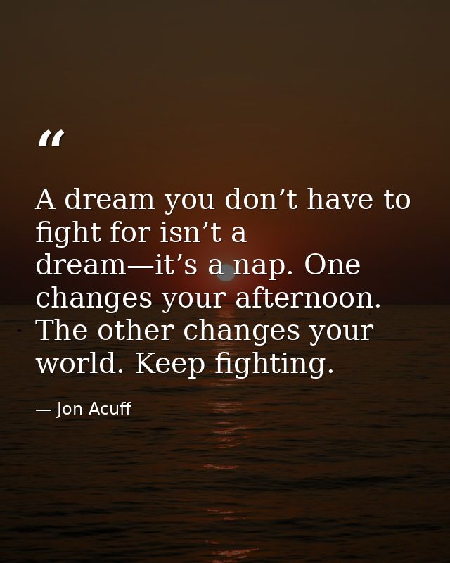 A dream you don’t have to fight for isn’t a dream—it’s a nap. One changes your afternoon. The other changes your world.  — Jon Acuff