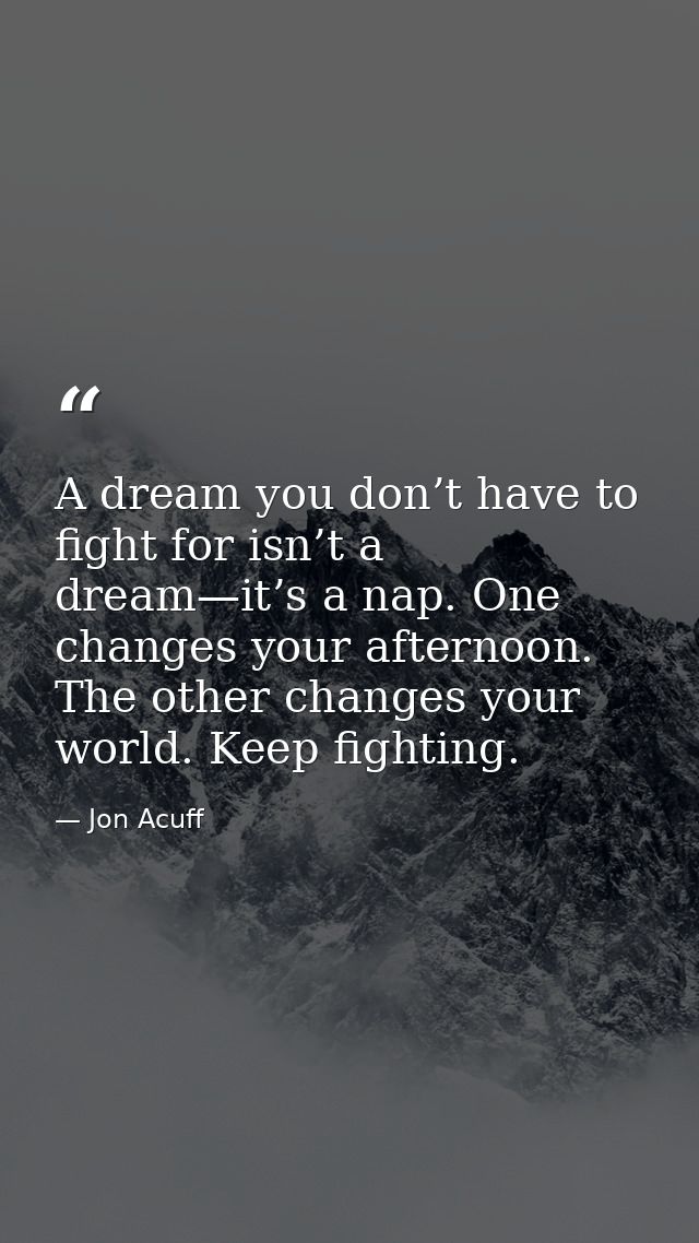 A dream you don’t have to fight for isn’t a dream—it’s a nap. One changes your afternoon. The other changes your world.  — Jon Acuff