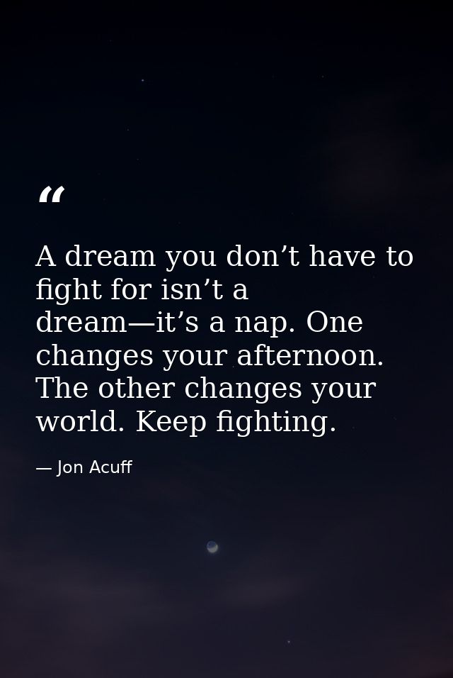 A dream you don’t have to fight for isn’t a dream—it’s a nap. One changes your afternoon. The other changes your world.  — Jon Acuff