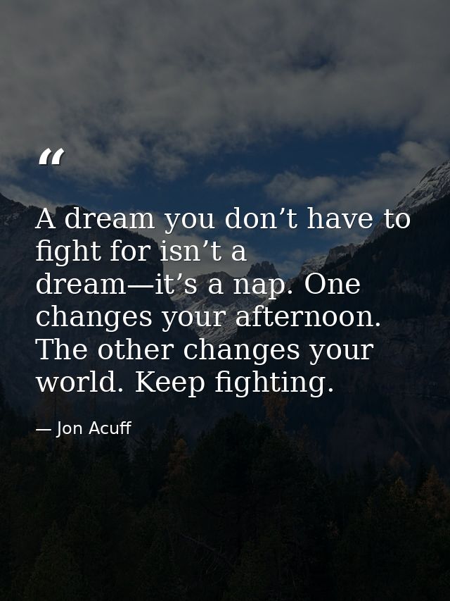 A dream you don’t have to fight for isn’t a dream—it’s a nap. One changes your afternoon. The other changes your world.  — Jon Acuff