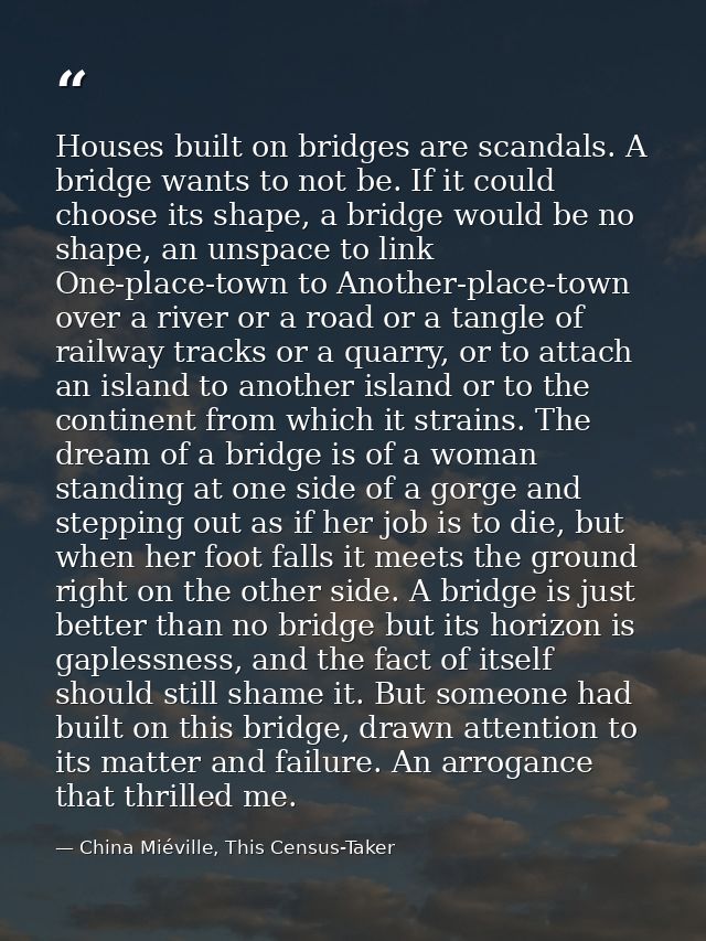 Houses built on bridges are scandals. A bridge wants to not be. If it could choose its shape, a bridge would be no shape — China Miéville, This Census-Taker