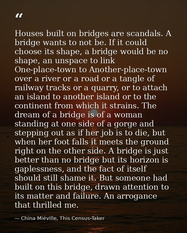Houses built on bridges are scandals. A bridge wants to not be. If it could choose its shape, a bridge would be no shape — China Miéville, This Census-Taker