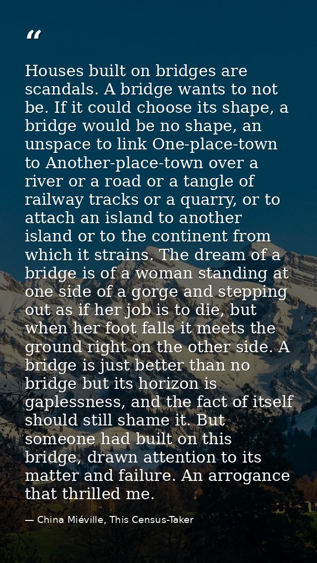Houses built on bridges are scandals. A bridge wants to not be. If it could choose its shape, a bridge would be no shape — China Miéville, This Census-Taker