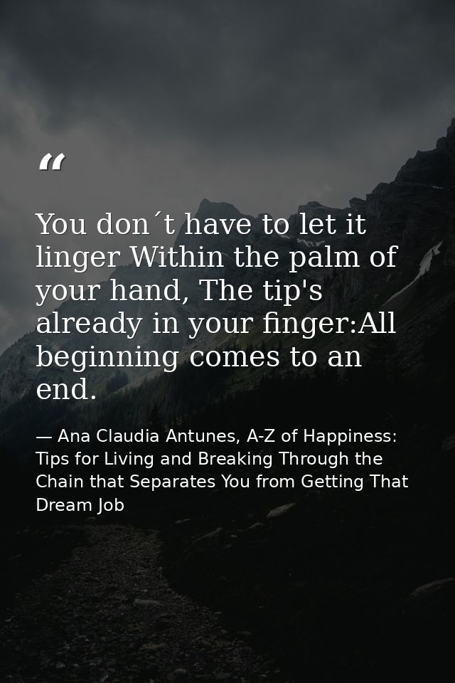 You don´t have to let it linger Within the palm of your hand, The tip's already in your finger:All beginning comes to an — Ana Claudia Antunes, A-Z of Happiness: Tips for Living and Breaking Through the Chain that Separates You from Getting That Dream Job