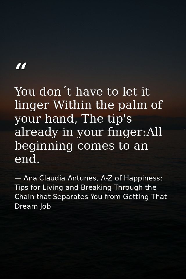 You don´t have to let it linger Within the palm of your hand, The tip's already in your finger:All beginning comes to an — Ana Claudia Antunes, A-Z of Happiness: Tips for Living and Breaking Through the Chain that Separates You from Getting That Dream Job