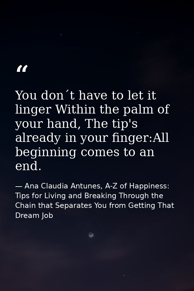 You don´t have to let it linger Within the palm of your hand, The tip's already in your finger:All beginning comes to an — Ana Claudia Antunes, A-Z of Happiness: Tips for Living and Breaking Through the Chain that Separates You from Getting That Dream Job