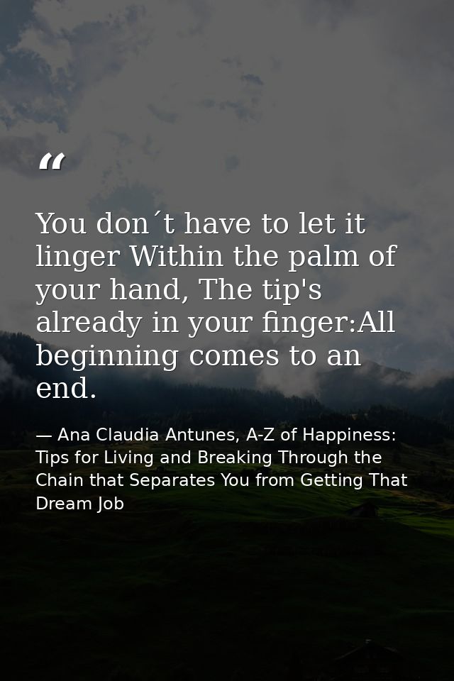 You don´t have to let it linger Within the palm of your hand, The tip's already in your finger:All beginning comes to an — Ana Claudia Antunes, A-Z of Happiness: Tips for Living and Breaking Through the Chain that Separates You from Getting That Dream Job