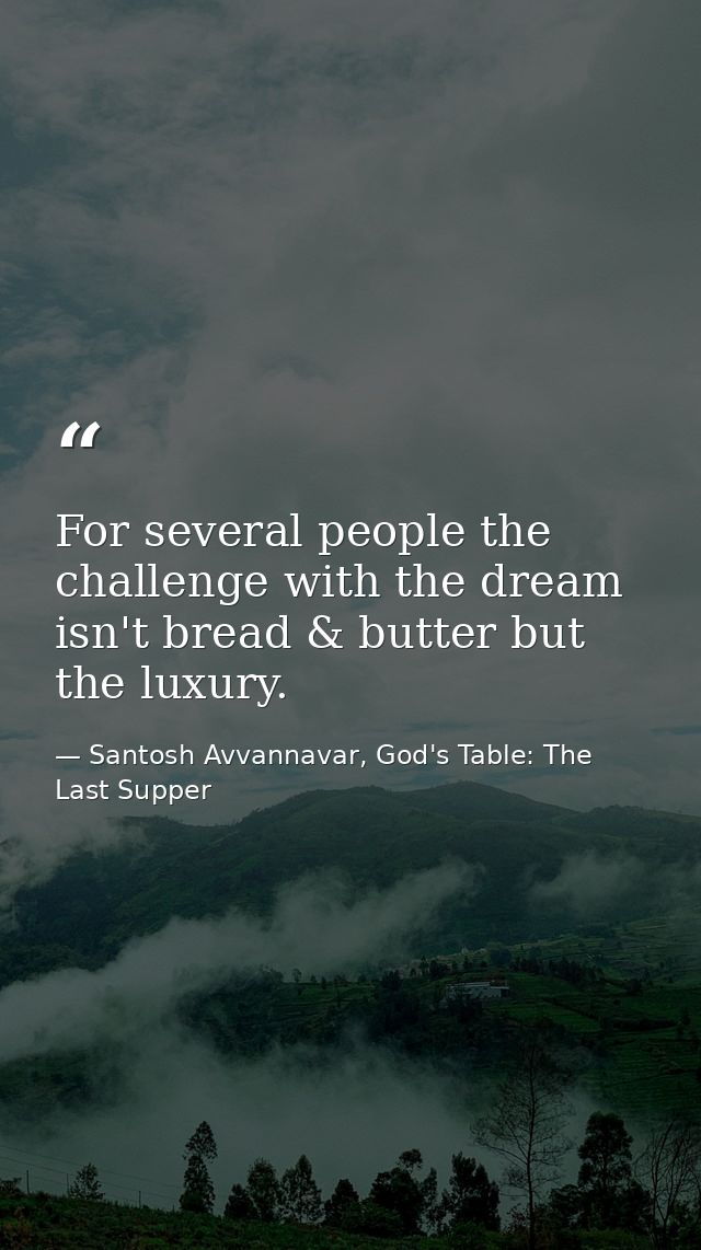 For several people the challenge with the dream isn't bread & butter but the luxury. — Santosh Avvannavar, God's Table: The Last Supper