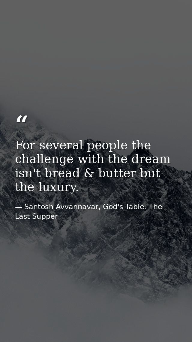 For several people the challenge with the dream isn't bread & butter but the luxury. — Santosh Avvannavar, God's Table: The Last Supper