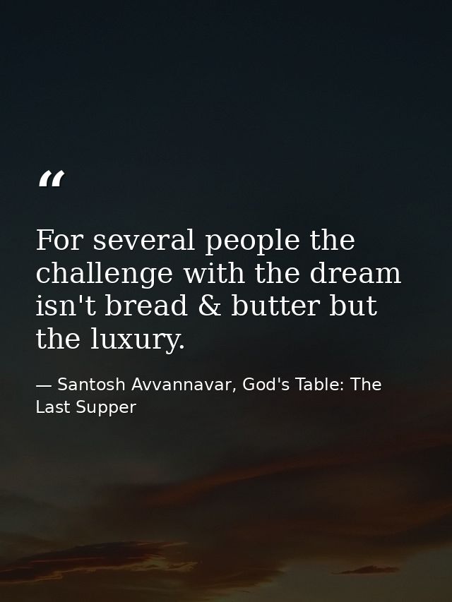 For several people the challenge with the dream isn't bread & butter but the luxury. — Santosh Avvannavar, God's Table: The Last Supper