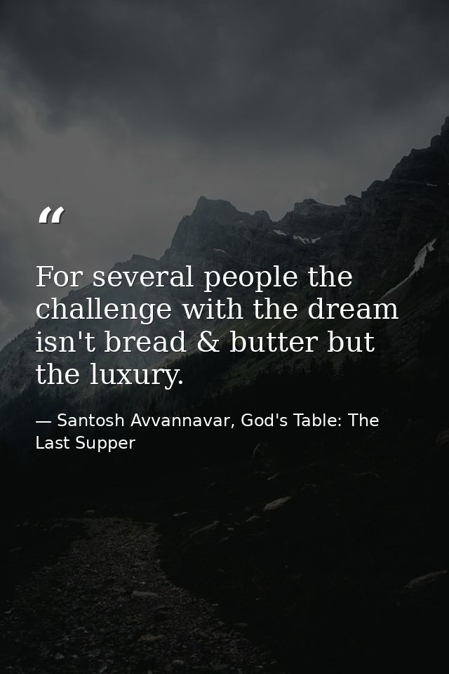 For several people the challenge with the dream isn't bread & butter but the luxury. — Santosh Avvannavar, God's Table: The Last Supper