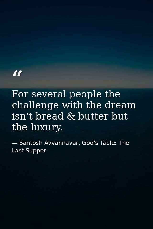 For several people the challenge with the dream isn't bread & butter but the luxury. — Santosh Avvannavar, God's Table: The Last Supper