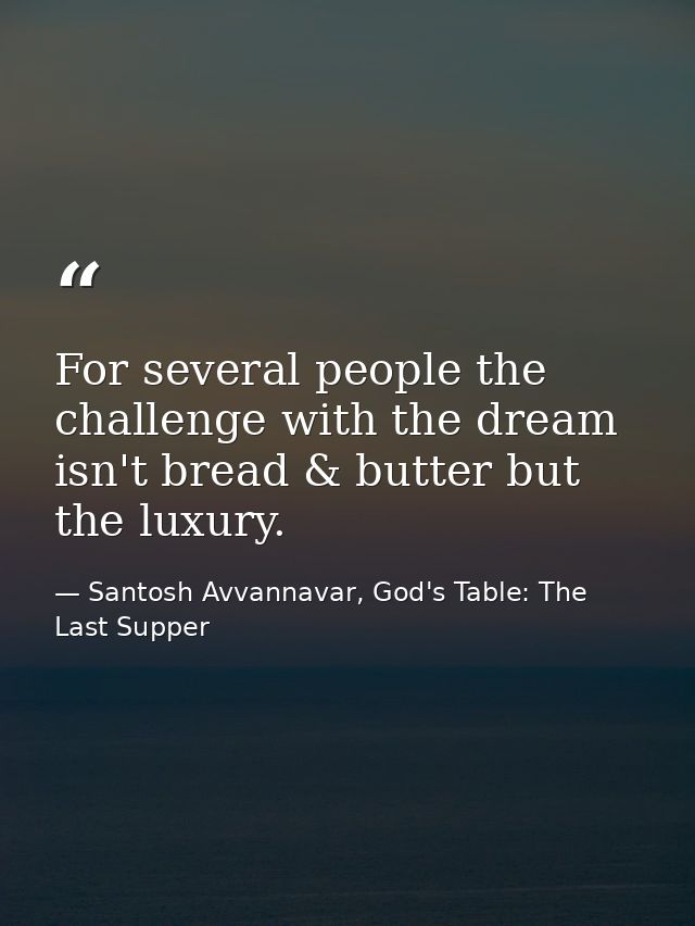 For several people the challenge with the dream isn't bread & butter but the luxury. — Santosh Avvannavar, God's Table: The Last Supper
