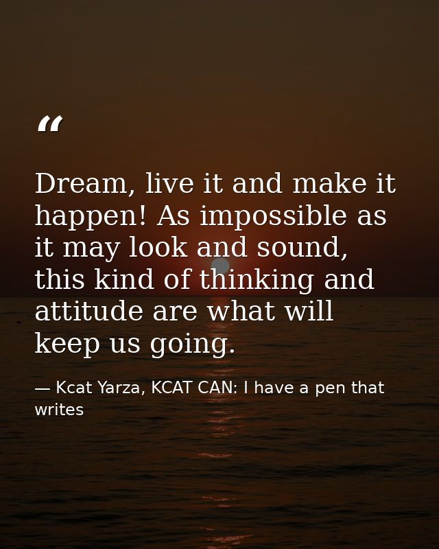 Dream, live it and make it happen! As impossible as it may look and sound, this kind of thinking and attitude are what w — Kcat Yarza, KCAT CAN: I have a pen that writes