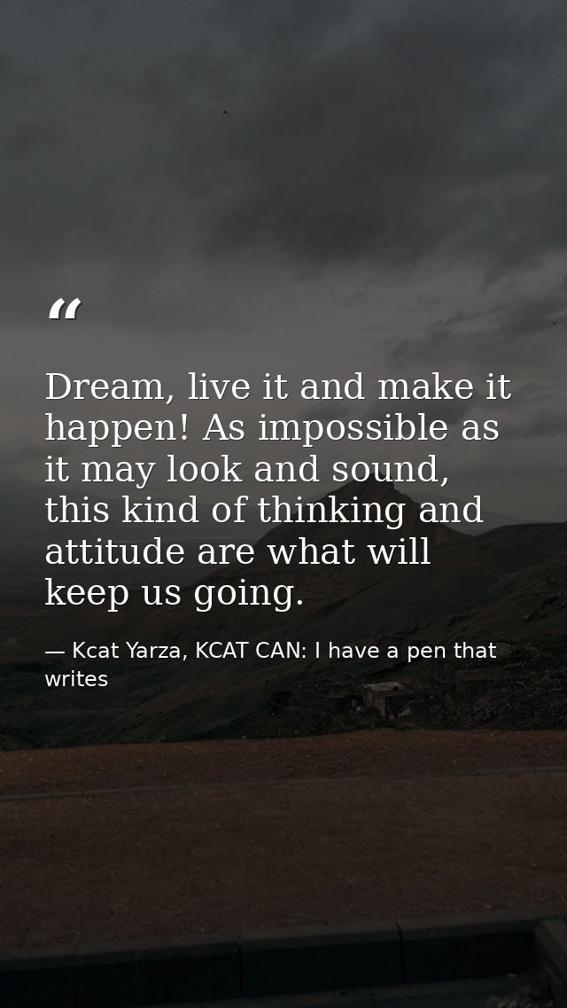 Dream, live it and make it happen! As impossible as it may look and sound, this kind of thinking and attitude are what w — Kcat Yarza, KCAT CAN: I have a pen that writes