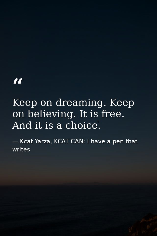 Keep on dreaming. Keep on believing. It is free. And it is a choice. — Kcat Yarza, KCAT CAN: I have a pen that writes