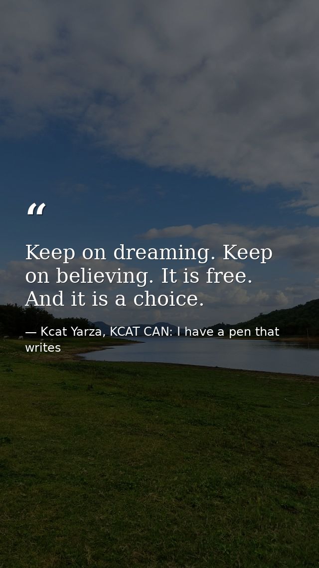 Keep on dreaming. Keep on believing. It is free. And it is a choice. — Kcat Yarza, KCAT CAN: I have a pen that writes