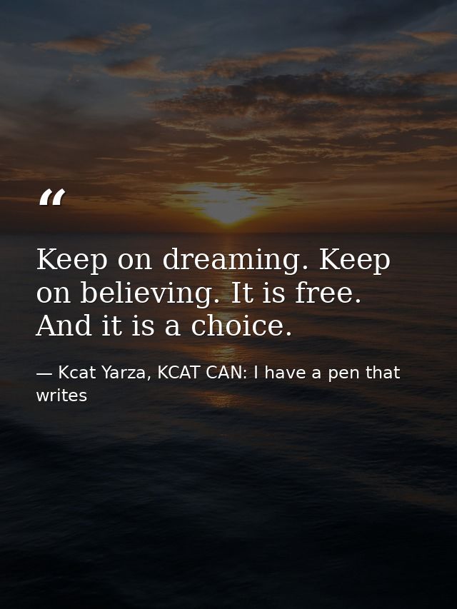 Keep on dreaming. Keep on believing. It is free. And it is a choice. — Kcat Yarza, KCAT CAN: I have a pen that writes