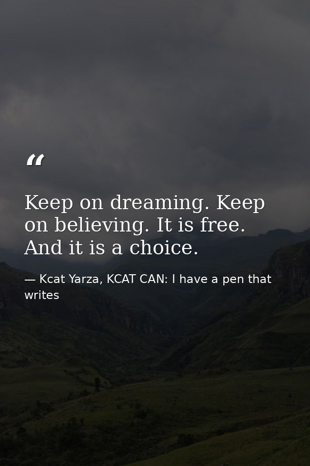 Keep on dreaming. Keep on believing. It is free. And it is a choice. — Kcat Yarza, KCAT CAN: I have a pen that writes