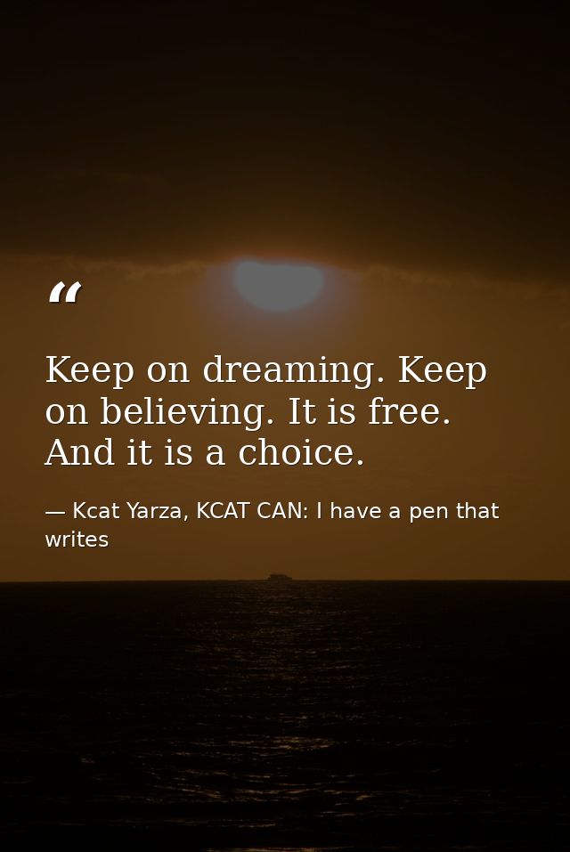 Keep on dreaming. Keep on believing. It is free. And it is a choice. — Kcat Yarza, KCAT CAN: I have a pen that writes