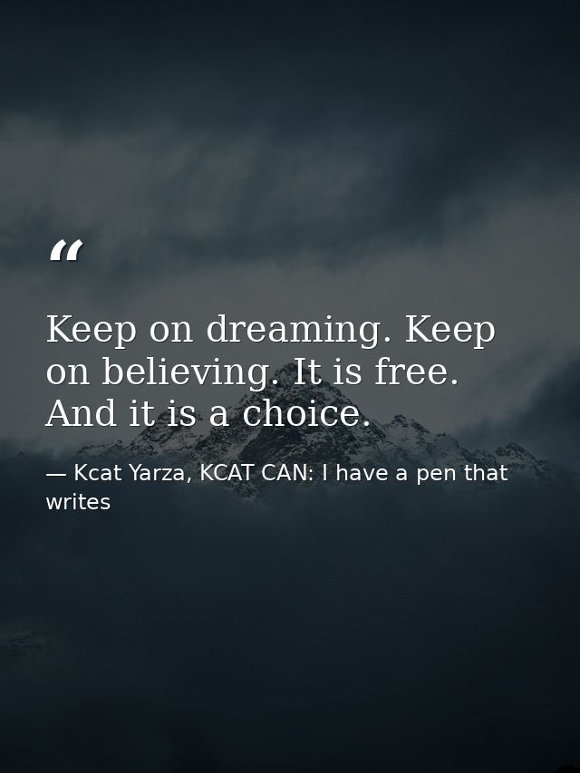 Keep on dreaming. Keep on believing. It is free. And it is a choice. — Kcat Yarza, KCAT CAN: I have a pen that writes