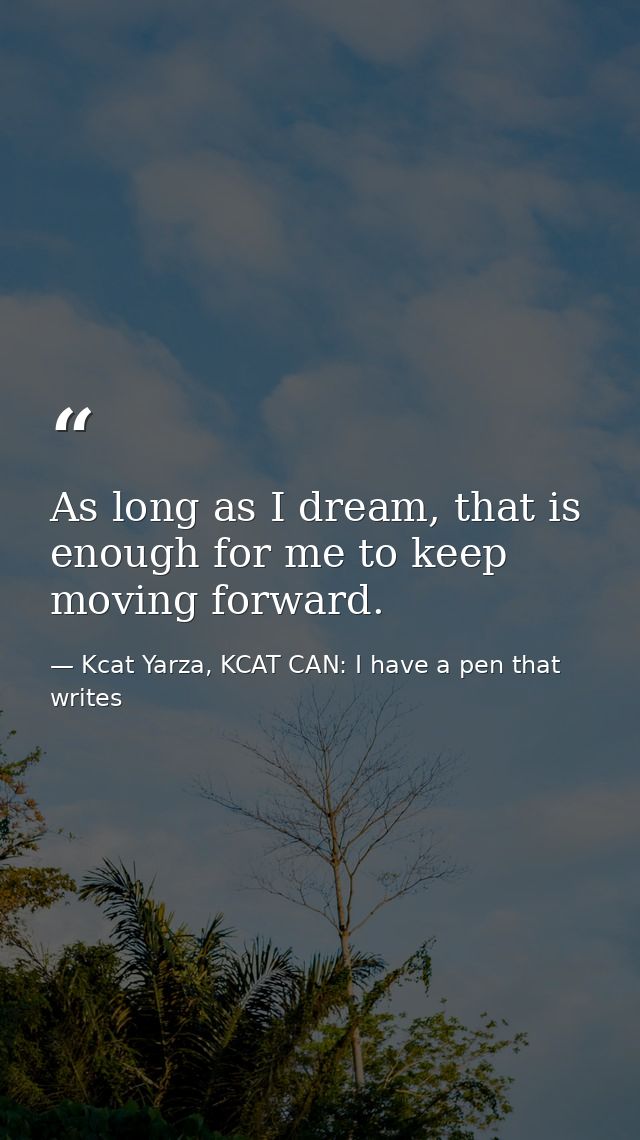 As long as I dream, that is enough for me to keep moving forward. — Kcat Yarza, KCAT CAN: I have a pen that writes