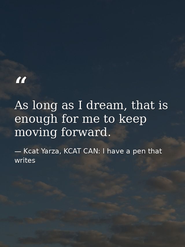 As long as I dream, that is enough for me to keep moving forward. — Kcat Yarza, KCAT CAN: I have a pen that writes