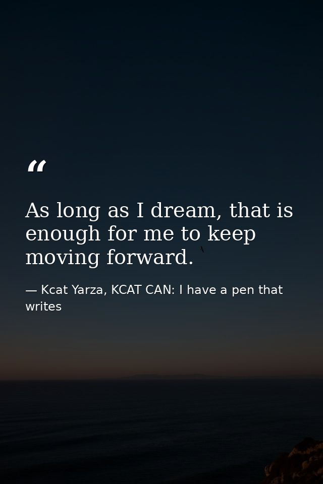 As long as I dream, that is enough for me to keep moving forward. — Kcat Yarza, KCAT CAN: I have a pen that writes