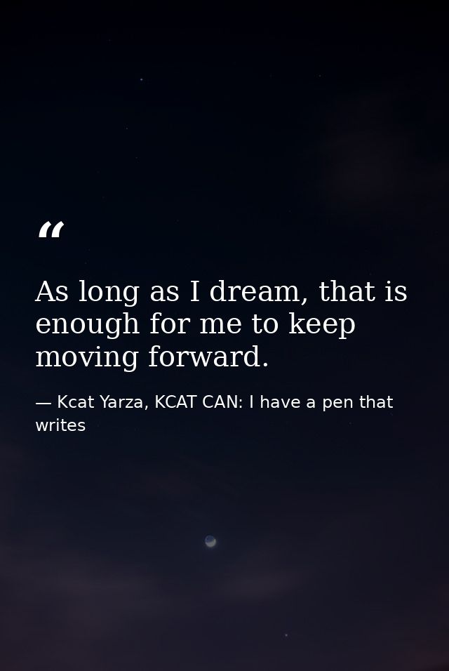 As long as I dream, that is enough for me to keep moving forward. — Kcat Yarza, KCAT CAN: I have a pen that writes