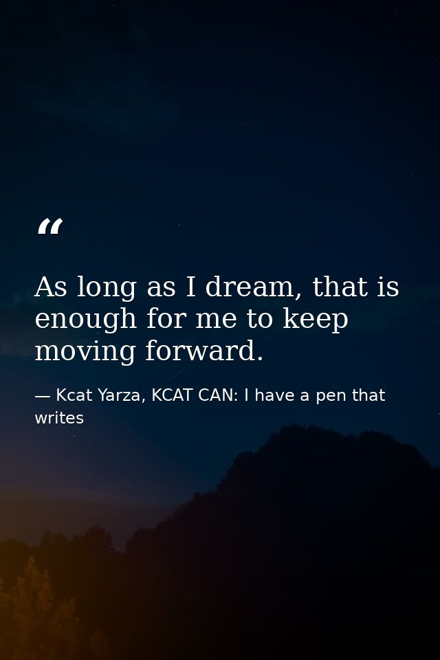 As long as I dream, that is enough for me to keep moving forward. — Kcat Yarza, KCAT CAN: I have a pen that writes