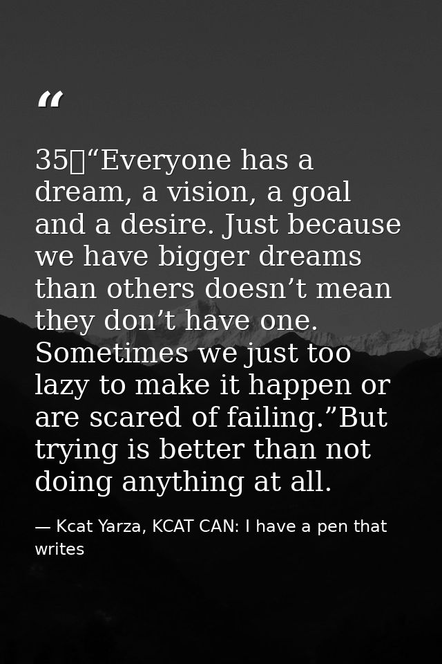 35	“Everyone has a dream, a vision, a goal and a desire. Just because we have bigger dreams than others doesn’t mean the — Kcat Yarza, KCAT CAN: I have a pen that writes