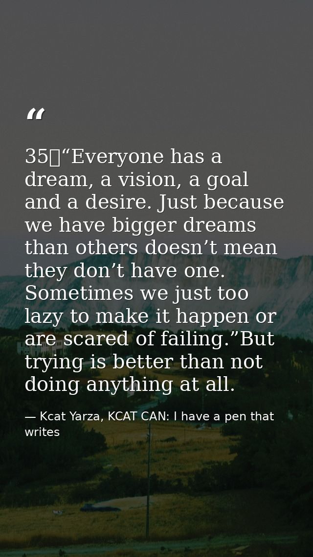 35	“Everyone has a dream, a vision, a goal and a desire. Just because we have bigger dreams than others doesn’t mean the — Kcat Yarza, KCAT CAN: I have a pen that writes