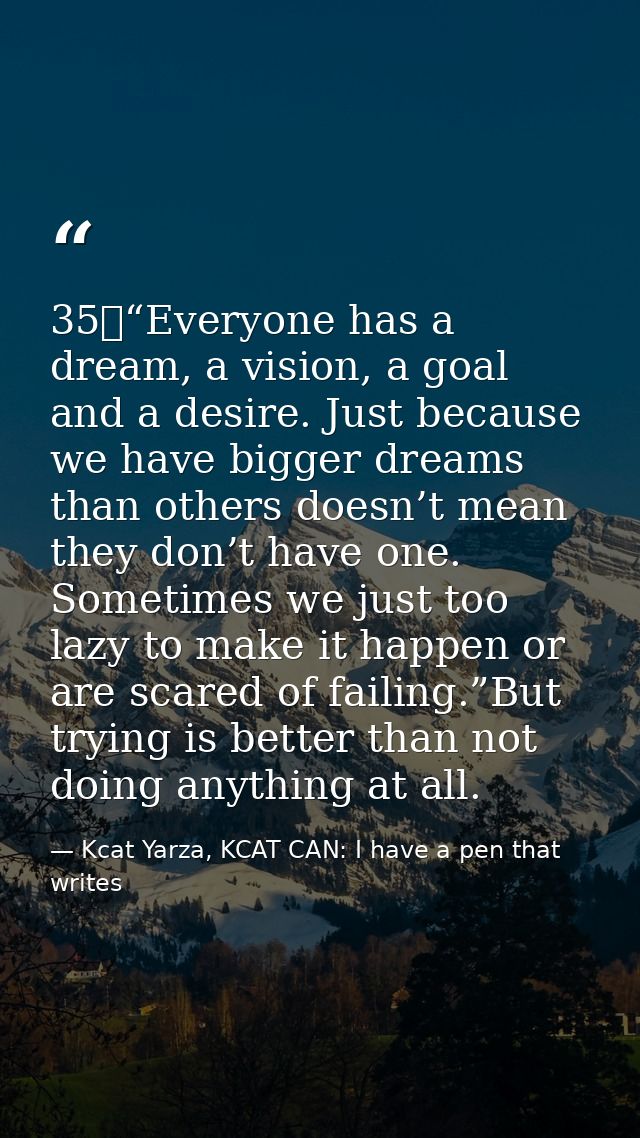 35	“Everyone has a dream, a vision, a goal and a desire. Just because we have bigger dreams than others doesn’t mean the — Kcat Yarza, KCAT CAN: I have a pen that writes
