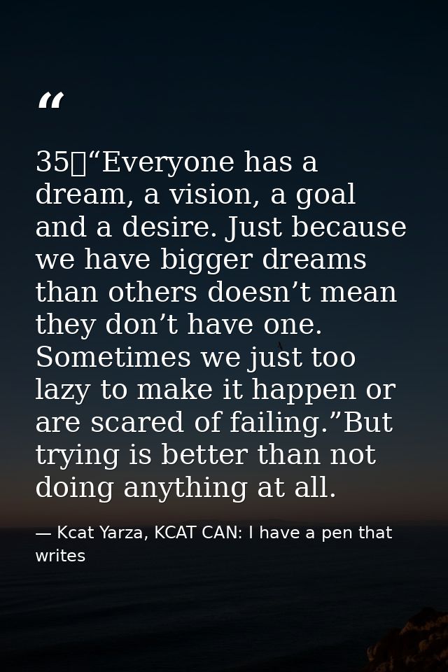 35	“Everyone has a dream, a vision, a goal and a desire. Just because we have bigger dreams than others doesn’t mean the — Kcat Yarza, KCAT CAN: I have a pen that writes