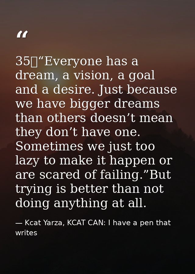 35	“Everyone has a dream, a vision, a goal and a desire. Just because we have bigger dreams than others doesn’t mean the — Kcat Yarza, KCAT CAN: I have a pen that writes
