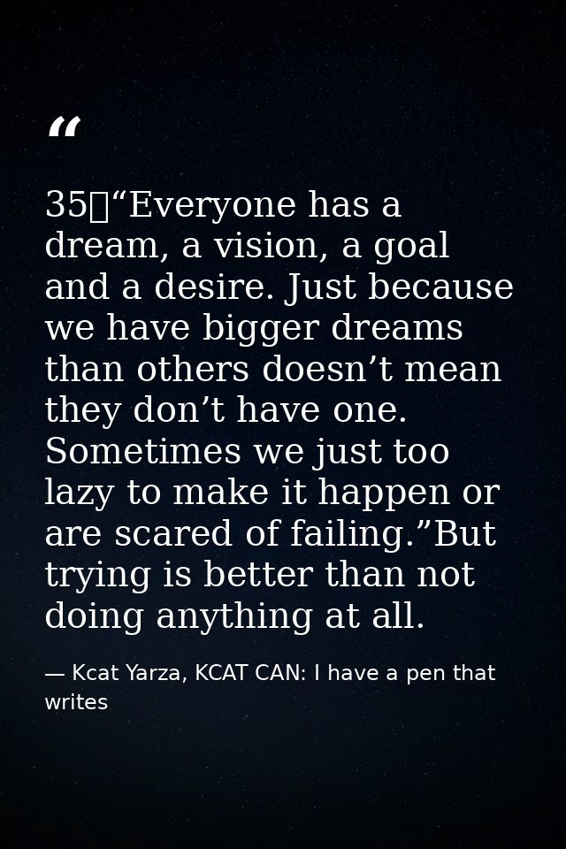 35	“Everyone has a dream, a vision, a goal and a desire. Just because we have bigger dreams than others doesn’t mean the — Kcat Yarza, KCAT CAN: I have a pen that writes