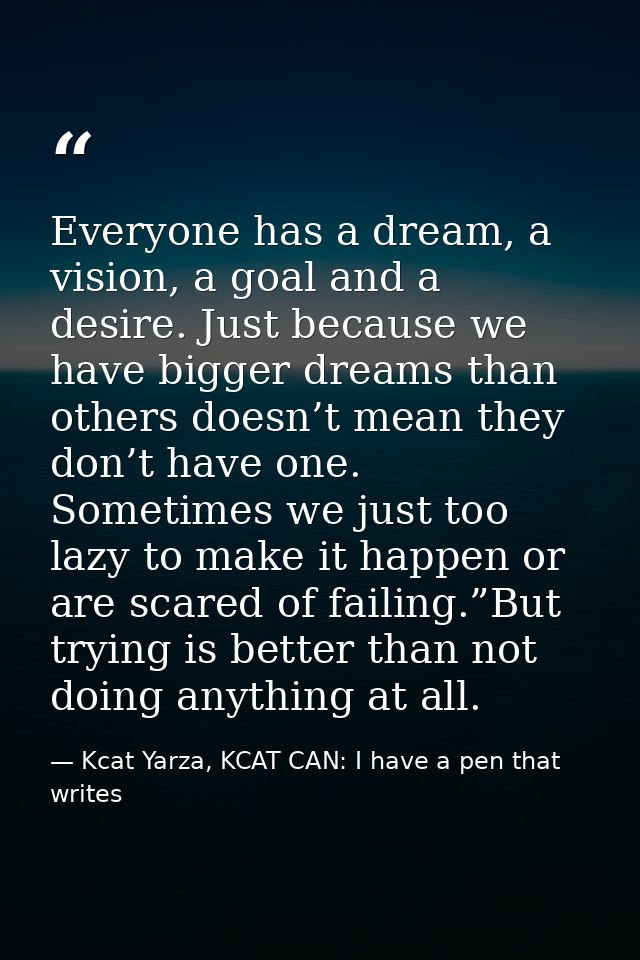 Everyone has a dream, a vision, a goal and a desire. Just because we have bigger dreams than others doesn’t mean they do — Kcat Yarza, KCAT CAN: I have a pen that writes