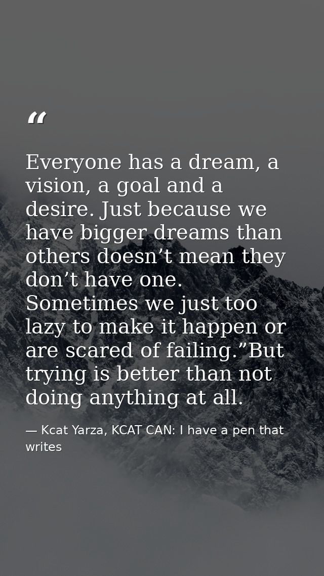 Everyone has a dream, a vision, a goal and a desire. Just because we have bigger dreams than others doesn’t mean they do — Kcat Yarza, KCAT CAN: I have a pen that writes