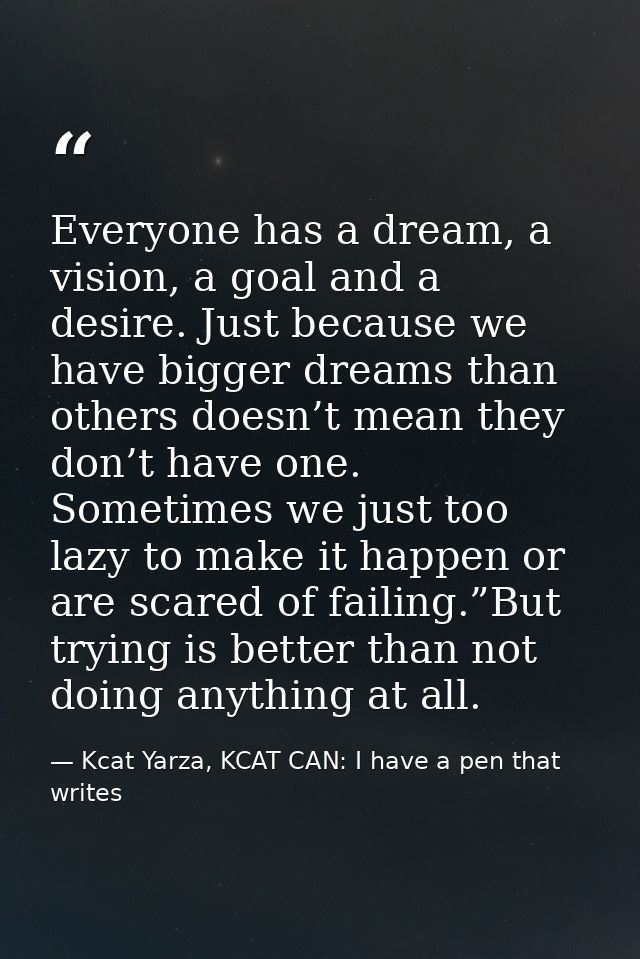 Everyone has a dream, a vision, a goal and a desire. Just because we have bigger dreams than others doesn’t mean they do — Kcat Yarza, KCAT CAN: I have a pen that writes