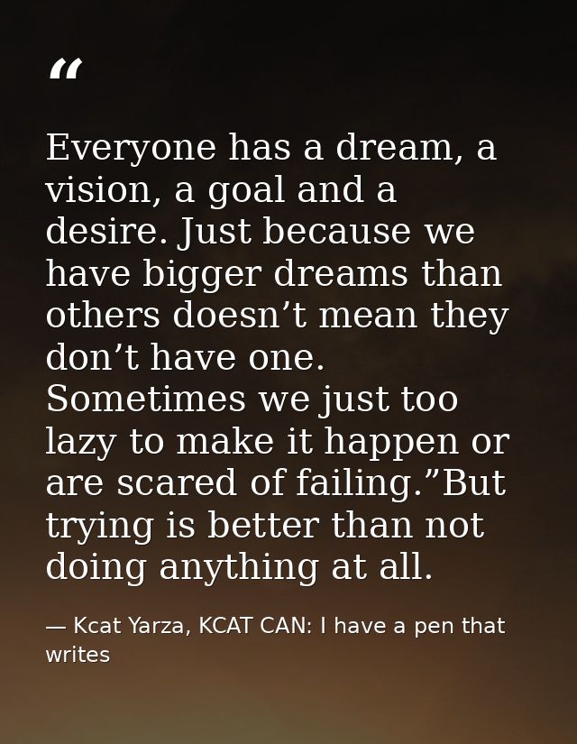 Everyone has a dream, a vision, a goal and a desire. Just because we have bigger dreams than others doesn’t mean they do — Kcat Yarza, KCAT CAN: I have a pen that writes