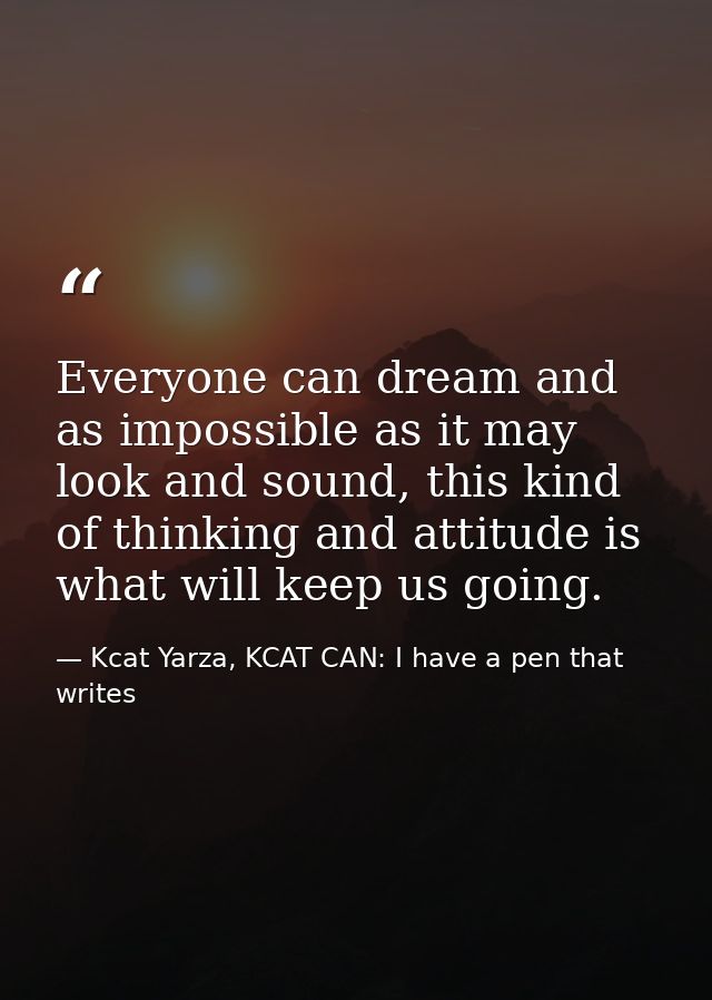 Everyone can dream and as impossible as it may look and sound, this kind of thinking and attitude is what will keep us g — Kcat Yarza, KCAT CAN: I have a pen that writes